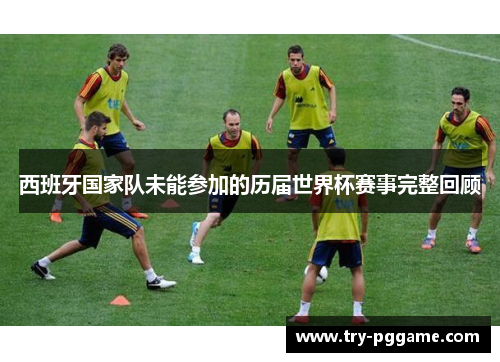 西班牙国家队未能参加的历届世界杯赛事完整回顾 西班牙国家队未能参加的历届世界杯赛事完整回顾