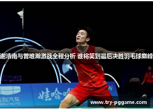 谢浩南与曾维瀚激战全程分析 谁将笑到最后决胜羽毛球巅峰 谢浩南与曾维瀚激战全程分析 谁将笑到最后决胜羽毛球巅峰