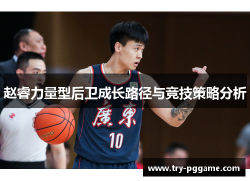 赵睿力量型后卫成长路径与竞技策略分析 赵睿力量型后卫成长路径与竞技策略分析