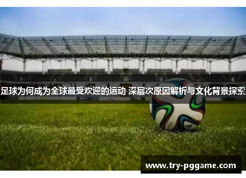 足球为何成为全球最受欢迎的运动 深层次原因解析与文化背景探索