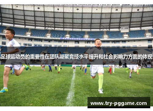 足球运动员的重要性在团队凝聚竞技水平提升和社会影响力方面的体现 足球运动员的重要性在团队凝聚竞技水平提升和社会影响力方面的体现