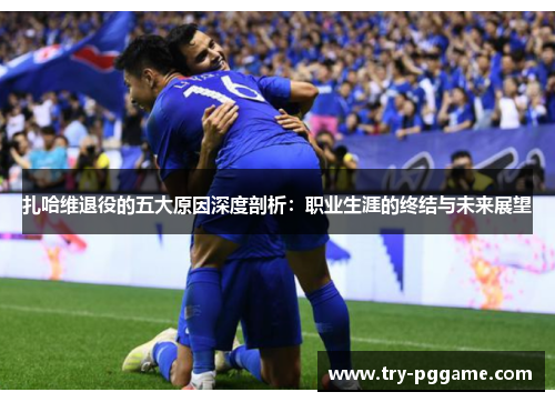 扎哈维退役的五大原因深度剖析:职业生涯的终结与未来展望 扎哈维退役的五大原因深度剖析:职业生涯的终结与未来展望