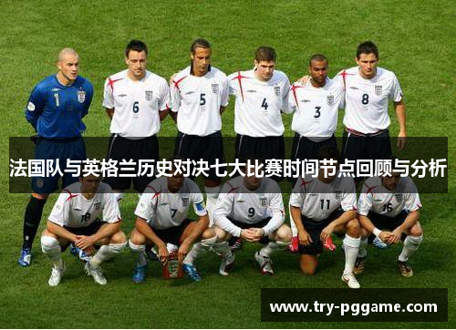 法国队与英格兰历史对决七大比赛时间节点回顾与分析
