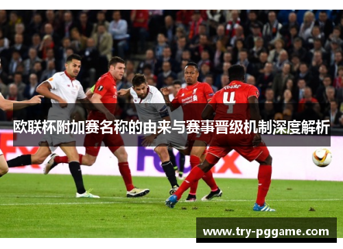 欧联杯附加赛名称的由来与赛事晋级机制深度解析 欧联杯附加赛名称的由来与赛事晋级机制深度解析