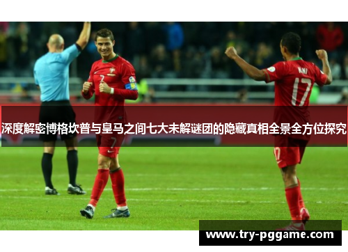 深度解密博格坎普与皇马之间七大未解谜团的隐藏真相全景全方位探究 深度解密博格坎普与皇马之间七大未解谜团的隐藏真相全景全方位探究