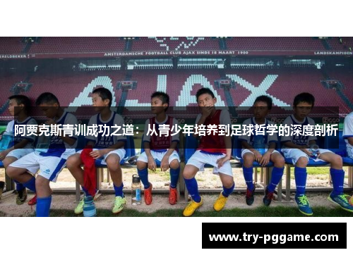 阿贾克斯青训成功之道：从青少年培养到足球哲学的深度剖析