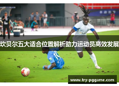 坎贝尔五大适合位置解析助力运动员高效发展 坎贝尔五大适合位置解析助力运动员高效发展