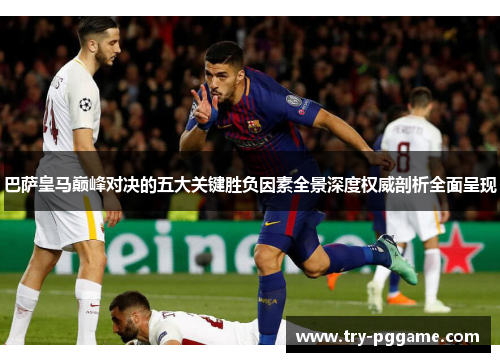 巴萨皇马巅峰对决的五大关键胜负因素全景深度权威剖析全面呈现 巴萨皇马巅峰对决的五大关键胜负因素全景深度权威剖析全面呈现