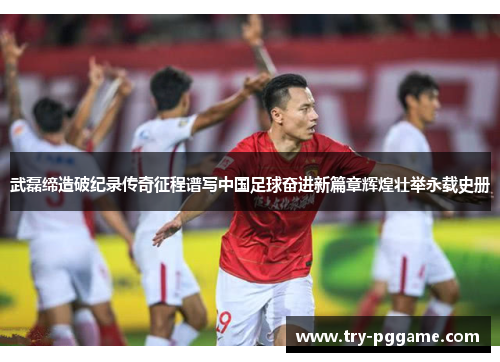 武磊缔造破纪录传奇征程谱写中国足球奋进新篇章辉煌壮举永载史册 武磊缔造破纪录传奇征程谱写中国足球奋进新篇章辉煌壮举永载史册