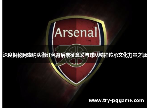 深度揭秘阿森纳队徽红色背后象征意义与球队精神传承文化力量之源 深度揭秘阿森纳队徽红色背后象征意义与球队精神传承文化力量之源