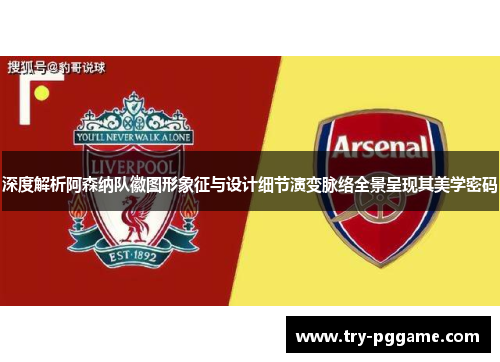 深度解析阿森纳队徽图形象征与设计细节演变脉络全景呈现其美学密码 深度解析阿森纳队徽图形象征与设计细节演变脉络全景呈现其美学密码