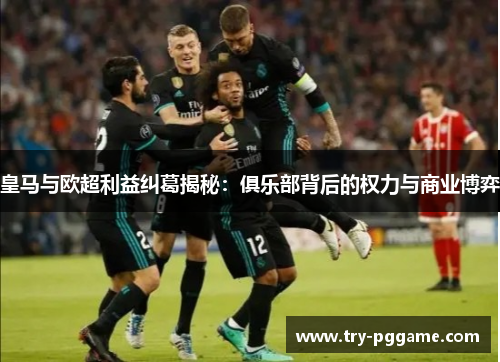 皇马与欧超利益纠葛揭秘:俱乐部背后的权力与商业博弈 皇马与欧超利益纠葛揭秘:俱乐部背后的权力与商业博弈