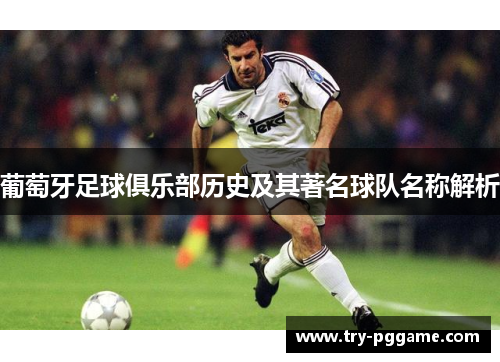 葡萄牙足球俱乐部历史及其著名球队名称解析 葡萄牙足球俱乐部历史及其著名球队名称解析