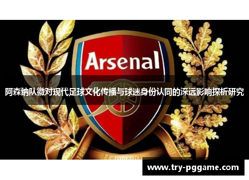 阿森纳队徽对现代足球文化传播与球迷身份认同的深远影响探析研究 阿森纳队徽对现代足球文化传播与球迷身份认同的深远影响探析研究