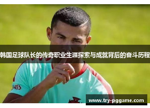 韩国足球队长的传奇职业生涯探索与成就背后的奋斗历程 韩国足球队长的传奇职业生涯探索与成就背后的奋斗历程