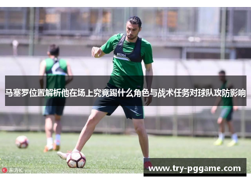 马塞罗位置解析他在场上究竟踢什么角色与战术任务对球队攻防影响