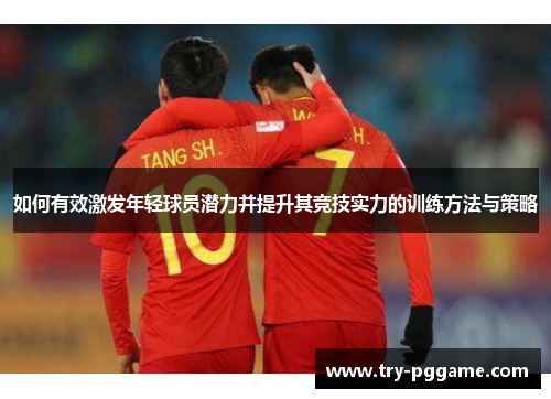 如何有效激发年轻球员潜力并提升其竞技实力的训练方法与策略