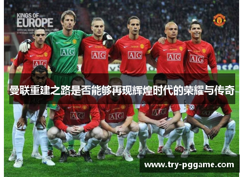 曼联重建之路是否能够再现辉煌时代的荣耀与传奇 曼联重建之路是否能够再现辉煌时代的荣耀与传奇