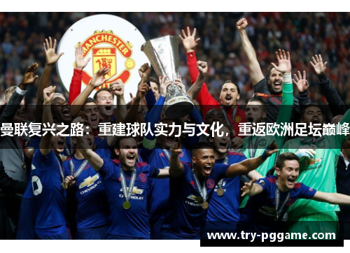 曼联复兴之路:重建球队实力与文化,重返欧洲足坛巅峰 曼联复兴之路:重建球队实力与文化,重返欧洲足坛巅峰