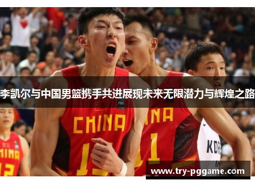 李凯尔与中国男篮携手共进展现未来无限潜力与辉煌之路