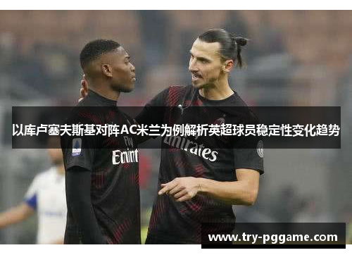 以库卢塞夫斯基对阵AC米兰为例解析英超球员稳定性变化趋势