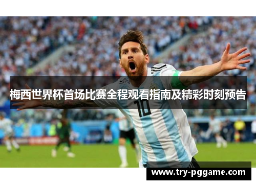 梅西世界杯首场比赛全程观看指南及精彩时刻预告 梅西世界杯首场比赛全程观看指南及精彩时刻预告