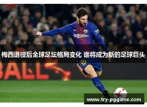 梅西退役后全球足坛格局变化 谁将成为新的足球巨头 梅西退役后全球足坛格局变化 谁将成为新的足球巨头