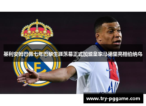 基利安姆巴佩七年巴黎生涯落幕正式加盟皇家马德里亮相伯纳乌