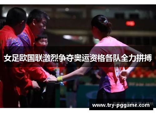 女足欧国联激烈争夺奥运资格各队全力拼搏