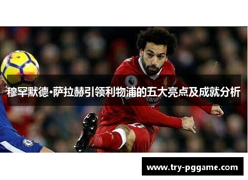 穆罕默德·萨拉赫引领利物浦的五大亮点及成就分析