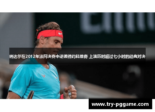 纳达尔在2012年法网决赛中逆袭德约科维奇 上演历时超过七小时的经典对决