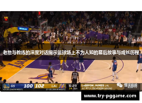 老詹与教练的深度对话揭示篮球场上不为人知的幕后故事与成长历程