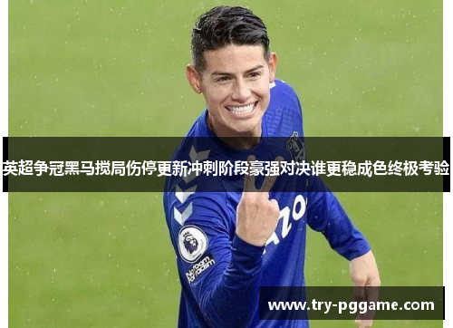 英超争冠黑马搅局伤停更新冲刺阶段豪强对决谁更稳成色终极考验
