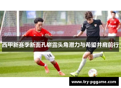 西甲新赛季新面孔崭露头角潜力与希望并肩前行