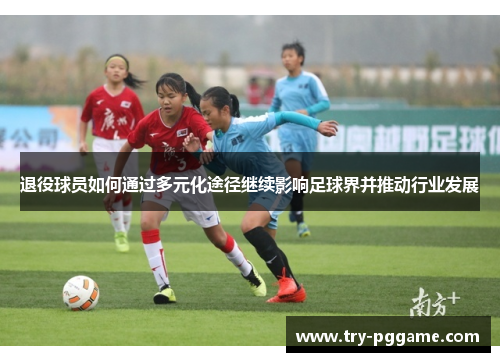 退役球员如何通过多元化途径继续影响足球界并推动行业发展 退役球员如何通过多元化途径继续影响足球界并推动行业发展