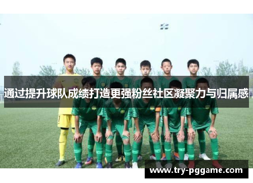 通过提升球队成绩打造更强粉丝社区凝聚力与归属感 通过提升球队成绩打造更强粉丝社区凝聚力与归属感