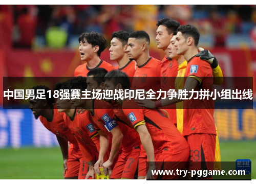 中国男足18强赛主场迎战印尼全力争胜力拼小组出线 中国男足18强赛主场迎战印尼全力争胜力拼小组出线
