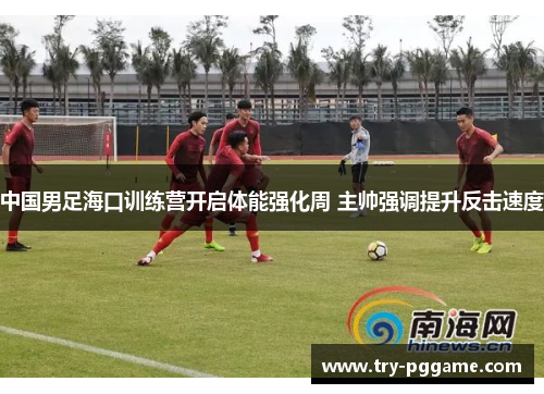 中国男足海口训练营开启体能强化周 主帅强调提升反击速度 中国男足海口训练营开启体能强化周 主帅强调提升反击速度