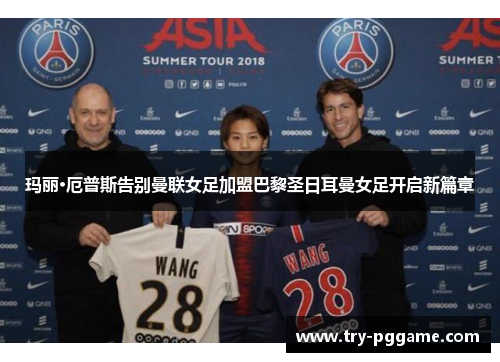 玛丽·厄普斯告别曼联女足加盟巴黎圣日耳曼女足开启新篇章 玛丽·厄普斯告别曼联女足加盟巴黎圣日耳曼女足开启新篇章