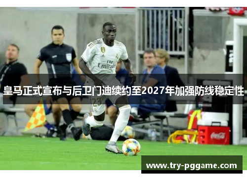 皇马正式宣布与后卫门迪续约至2027年加强防线稳定性 皇马正式宣布与后卫门迪续约至2027年加强防线稳定性